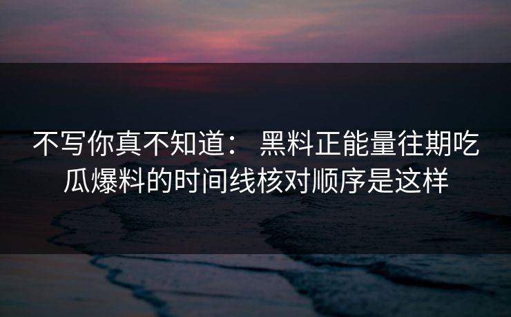 不写你真不知道： 黑料正能量往期吃瓜爆料的时间线核对顺序是这样
