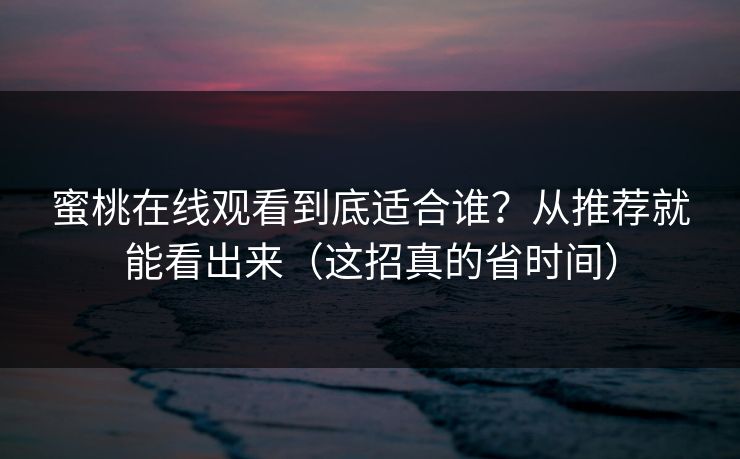 蜜桃在线观看到底适合谁？从推荐就能看出来（这招真的省时间）
