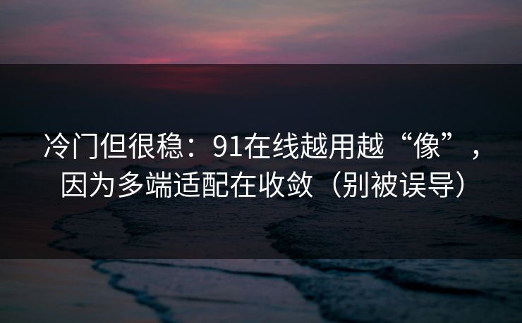 冷门但很稳：91在线越用越“像”，因为多端适配在收敛（别被误导）
