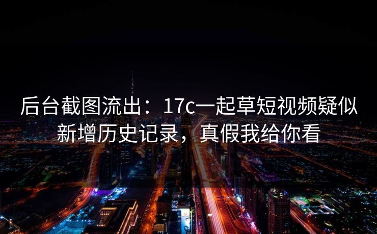 后台截图流出：17c一起草短视频疑似新增历史记录，真假我给你看