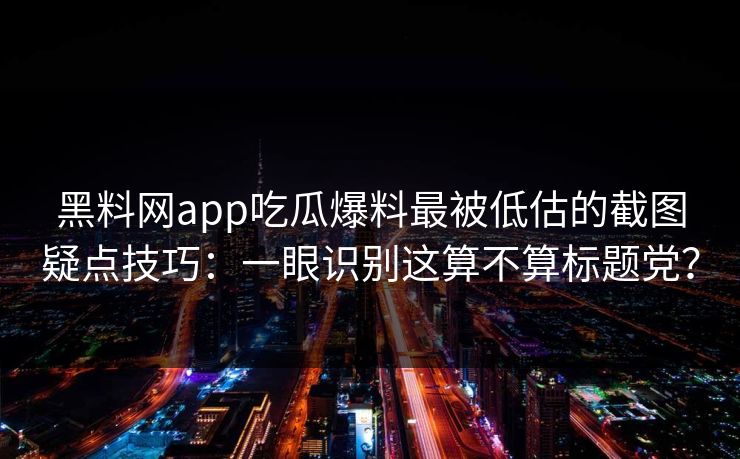 黑料网app吃瓜爆料最被低估的截图疑点技巧：一眼识别这算不算标题党？