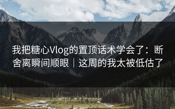 我把糖心Vlog的置顶话术学会了：断舍离瞬间顺眼｜这周的我太被低估了