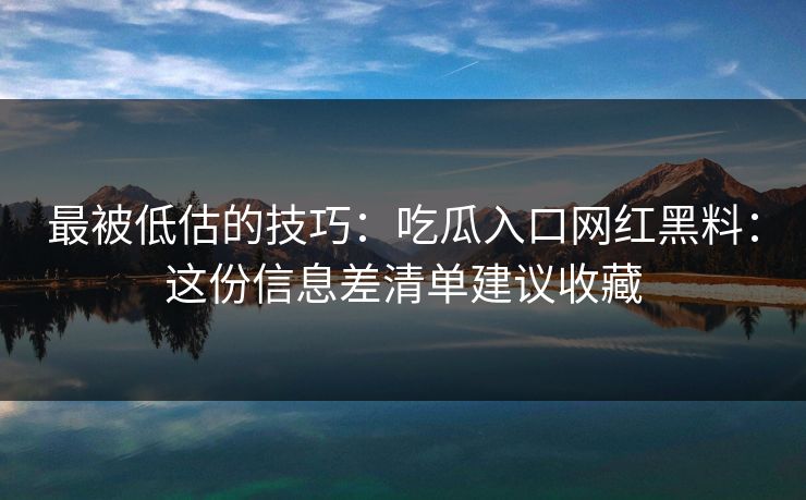 最被低估的技巧：吃瓜入口网红黑料：这份信息差清单建议收藏