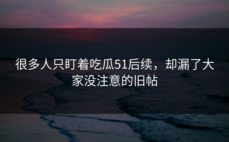 很多人只盯着吃瓜51后续，却漏了大家没注意的旧帖