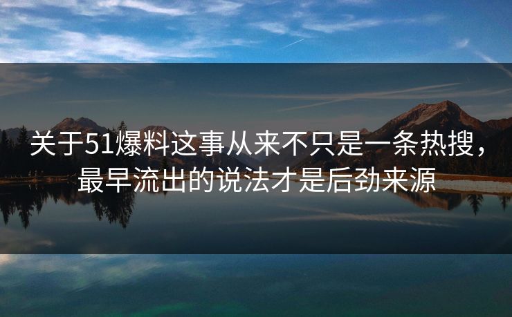 关于51爆料这事从来不只是一条热搜，最早流出的说法才是后劲来源