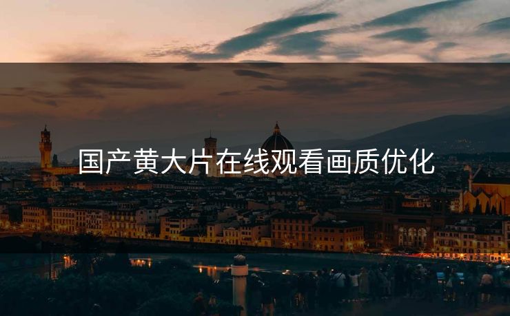国产黄大片在线观看画质优化